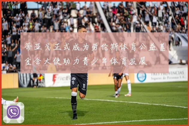 蒂亚戈正式成为劳伦斯体育公益基金会大使助力青少年体育发展