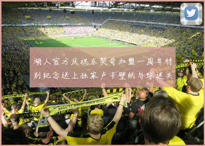 湖人官方庆祝东契奇加盟一周年特别纪念送上独家卢卡壁纸与球迷共享快乐时光