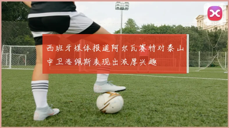 西班牙媒体报道阿尔瓦赛特对泰山中卫洛佩斯表现出浓厚兴趣
