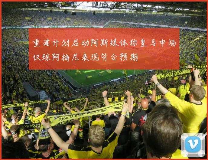 重建计划启动阿斯媒体称皇马中场仅琼阿梅尼表现符合预期