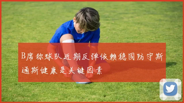 B席称球队近期反弹依赖稳固防守斯通斯健康是关键因素