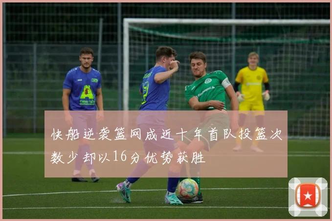 快船逆袭篮网成近十年首队投篮次数少却以16分优势获胜