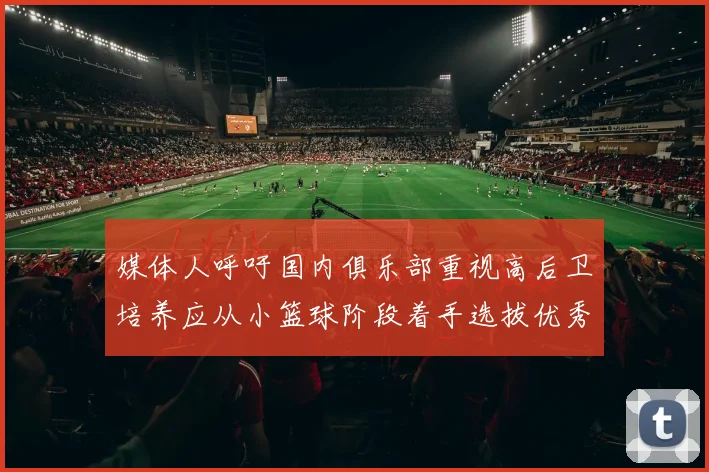媒体人呼吁国内俱乐部重视高后卫培养应从小篮球阶段着手选拔优秀前锋