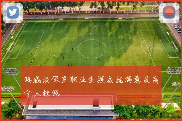 路威谈保罗职业生涯成就满意度高令人钦佩