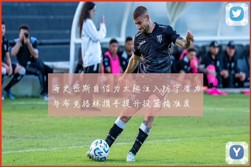 海史密斯自信为太阳注入防守活力与布克格林携手提升投篮精准度