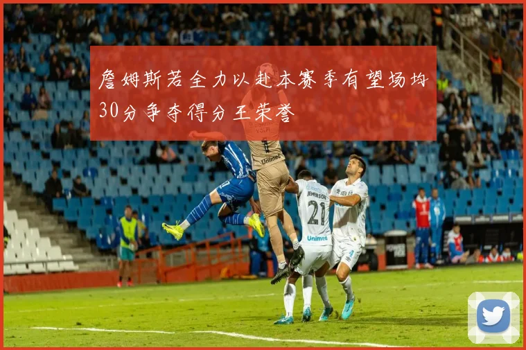 詹姆斯若全力以赴本赛季有望场均30分争夺得分王荣誉