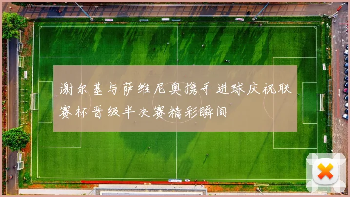 谢尔基与萨维尼奥携手进球庆祝联赛杯晋级半决赛精彩瞬间