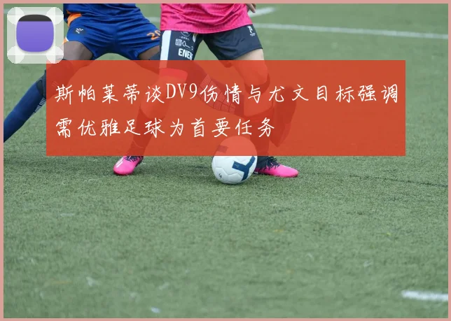 斯帕莱蒂谈DV9伤情与尤文目标强调需优雅足球为首要任务
