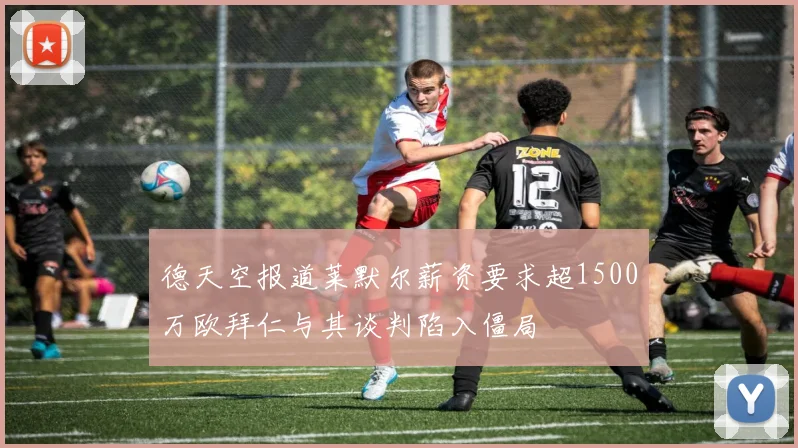 德天空报道莱默尔薪资要求超1500万欧拜仁与其谈判陷入僵局