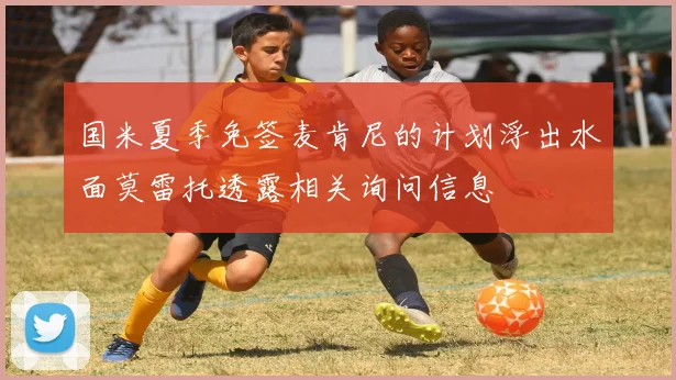 国米夏季免签麦肯尼的计划浮出水面莫雷托透露相关询问信息