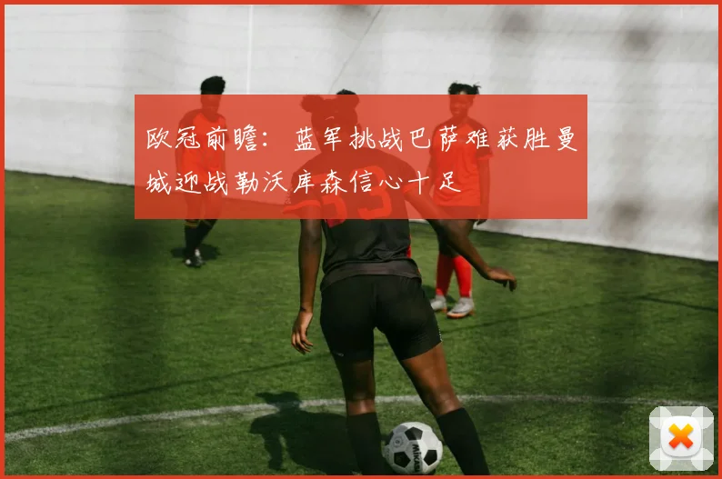 欧冠前瞻：蓝军挑战巴萨难获胜曼城迎战勒沃库森信心十足