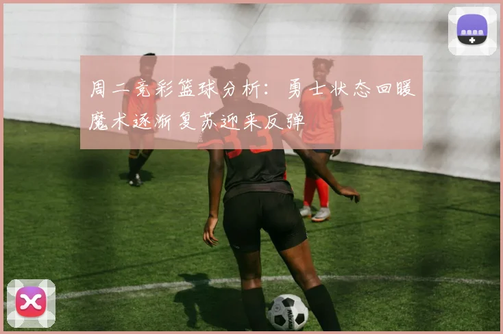 周二竞彩篮球分析：勇士状态回暖魔术逐渐复苏迎来反弹