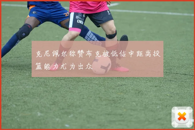 克尼佩尔称赞布克被低估中距离投篮能力尤为出众