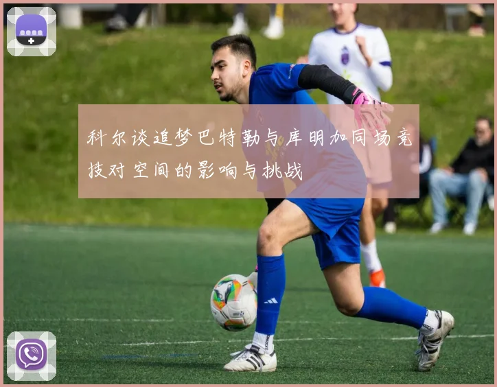 科尔谈追梦巴特勒与库明加同场竞技对空间的影响与挑战