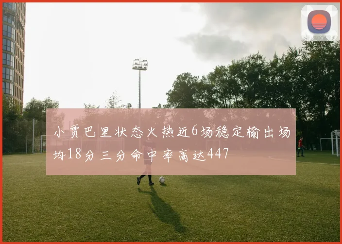 小贾巴里状态火热近6场稳定输出场均18分三分命中率高达447
