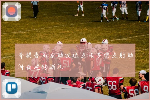 李提香乌龙助攻送点卡多索点射助河南逆转浙江