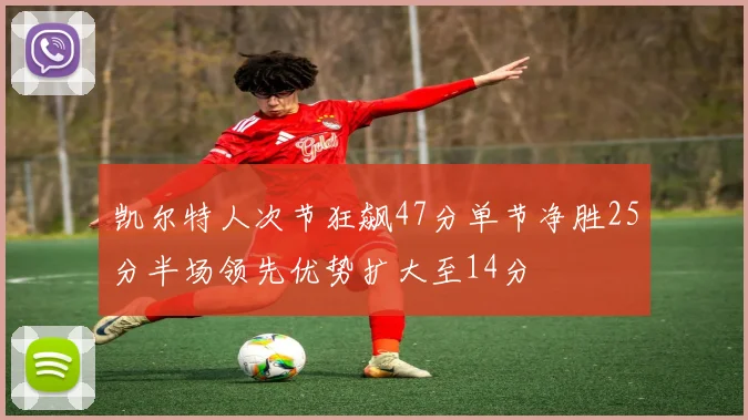 凯尔特人次节狂飙47分单节净胜25分半场领先优势扩大至14分