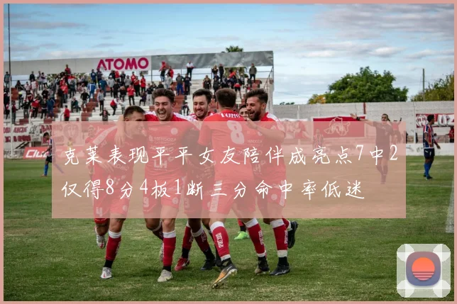 克莱表现平平女友陪伴成亮点7中2仅得8分4板1断三分命中率低迷