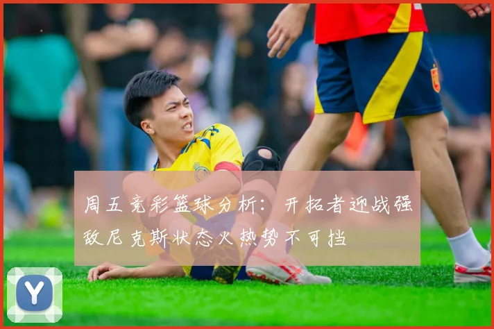 周五竞彩篮球分析：开拓者迎战强敌尼克斯状态火热势不可挡