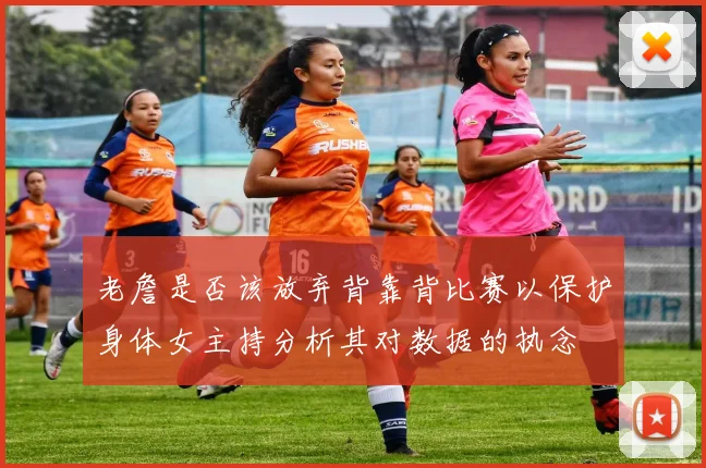 老詹是否该放弃背靠背比赛以保护身体女主持分析其对数据的执念