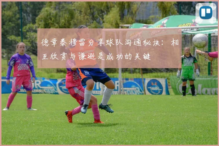 德章泰穆雷分享球队沟通秘诀：相互欣赏与谦逊是成功的关键