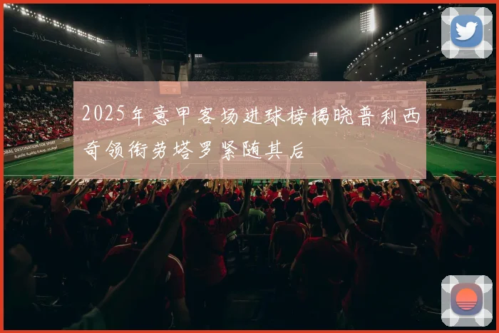 2025年意甲客场进球榜揭晓普利西奇领衔劳塔罗紧随其后