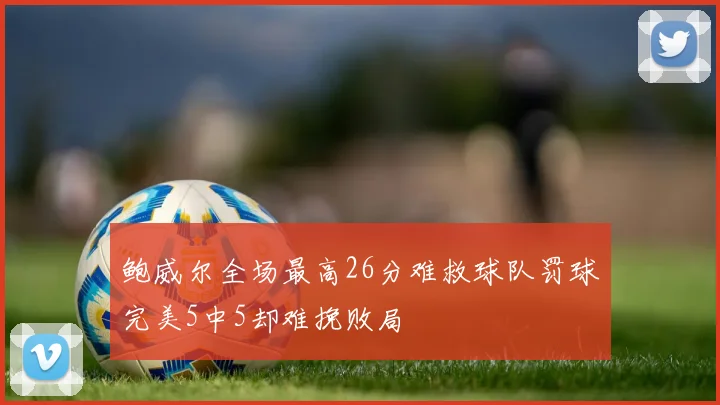 鲍威尔全场最高26分难救球队罚球完美5中5却难挽败局