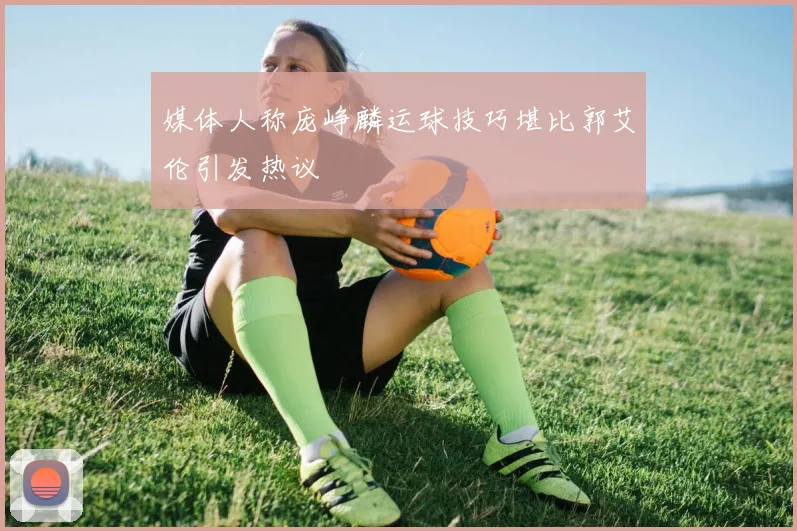 媒体人称庞峥麟运球技巧堪比郭艾伦引发热议