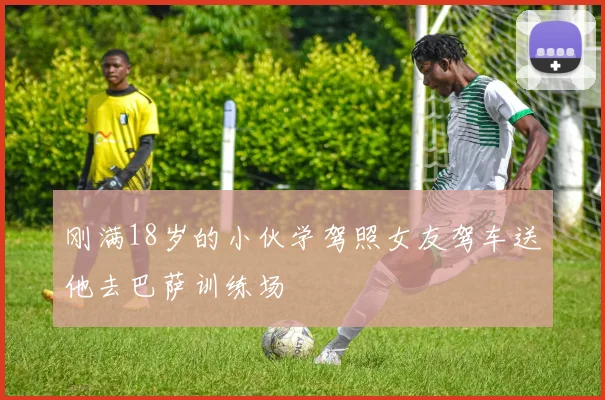 刚满18岁的小伙学驾照女友驾车送他去巴萨训练场