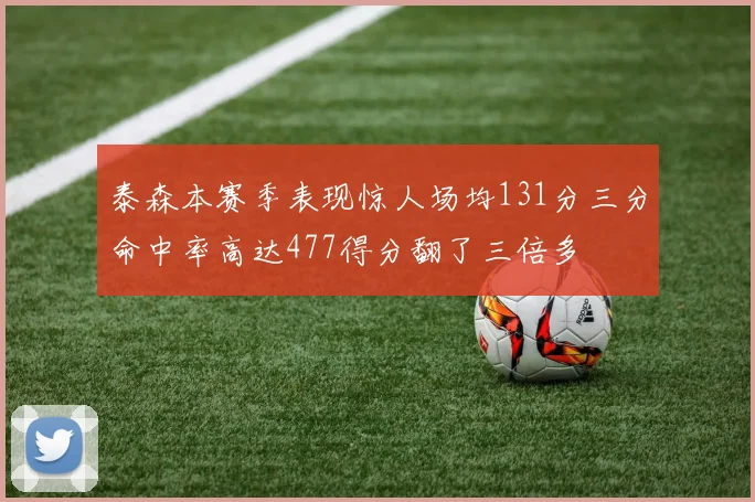 泰森本赛季表现惊人场均131分三分命中率高达477得分翻了三倍多