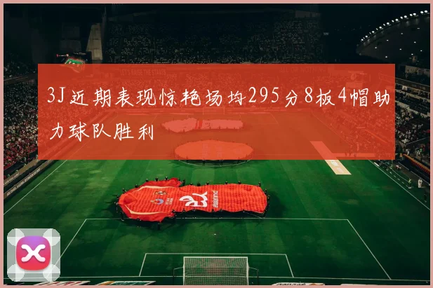 3J近期表现惊艳场均295分8板4帽助力球队胜利