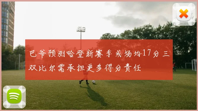 巴爷预测哈登新赛季或场均17分三双比尔需承担更多得分责任