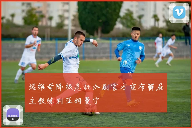 诺维奇降级危机加剧官方宣布解雇主教练利亚姆曼宁