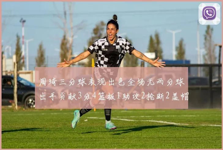 周琦三分球表现出色全场无两分球出手贡献3分4篮板1助攻2抢断2盖帽