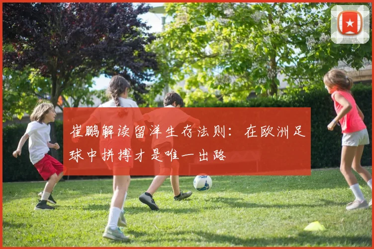 崔鹏解读留洋生存法则：在欧洲足球中拼搏才是唯一出路