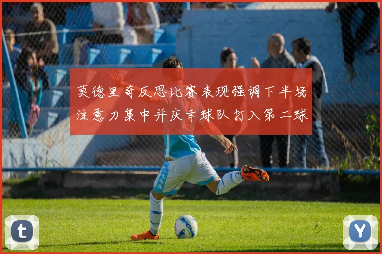莫德里奇反思比赛表现强调下半场注意力集中并庆幸球队打入第二球