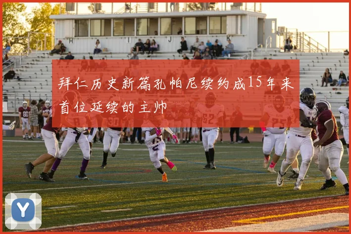 拜仁历史新篇孔帕尼续约成15年来首位延续的主帅