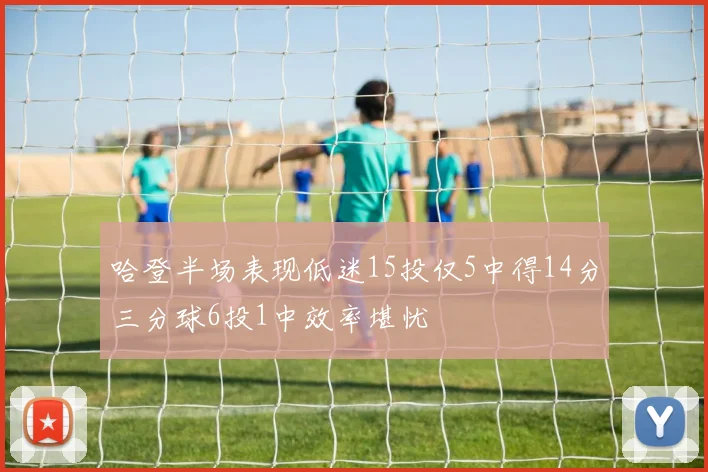 哈登半场表现低迷15投仅5中得14分三分球6投1中效率堪忧