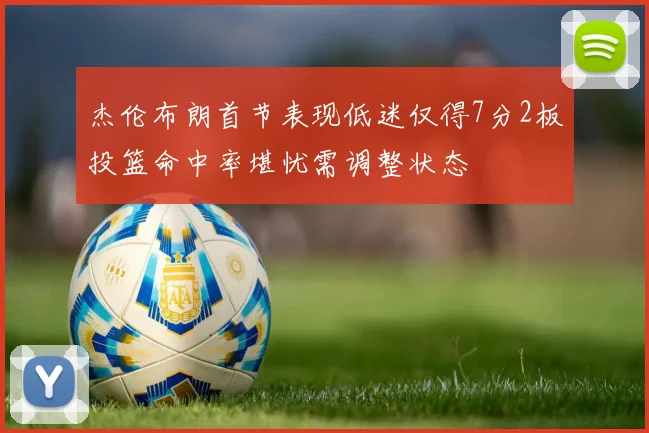 杰伦布朗首节表现低迷仅得7分2板投篮命中率堪忧需调整状态