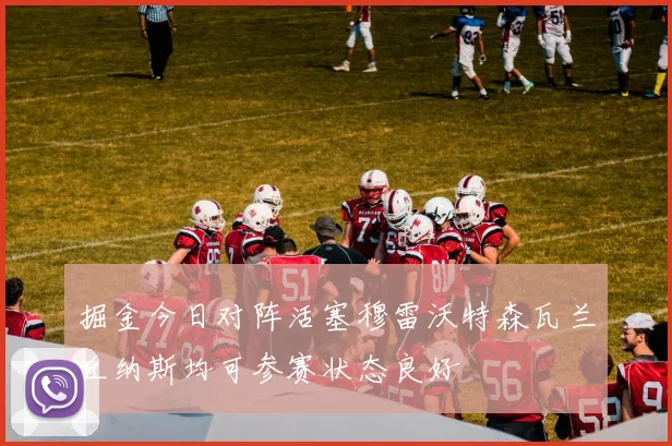 掘金今日对阵活塞穆雷沃特森瓦兰丘纳斯均可参赛状态良好