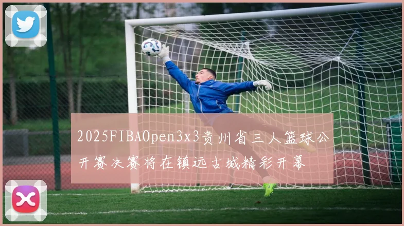 2025FIBAOpen3x3贵州省三人篮球公开赛决赛将在镇远古城精彩开幕