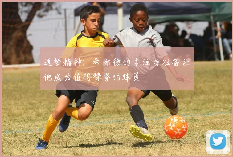追梦精神：希尔德的专注与准备让他成为值得赞誉的球员