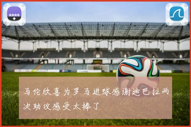 马伦欣喜为罗马进球感谢迪巴拉两次助攻感受太棒了