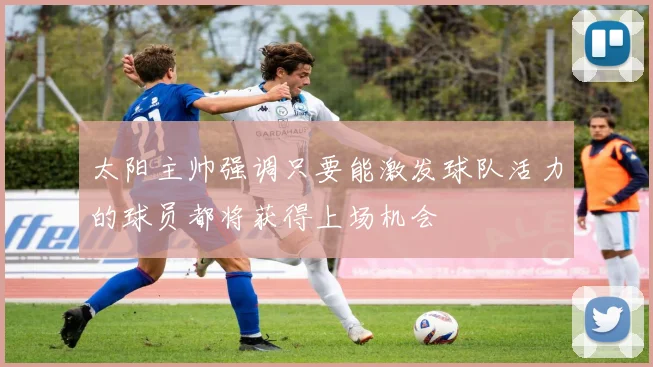 太阳主帅强调只要能激发球队活力的球员都将获得上场机会