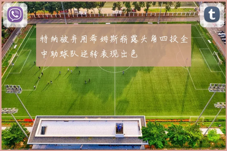 特纳被弃用希姆斯崭露头角四投全中助球队逆转表现出色