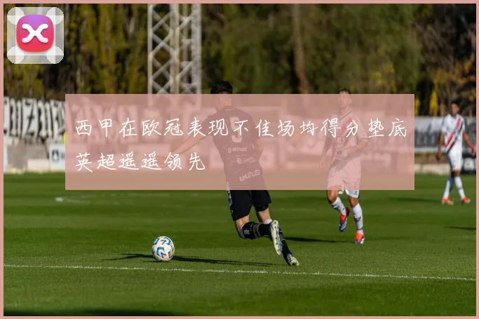 西甲在欧冠表现不佳场均得分垫底英超遥遥领先