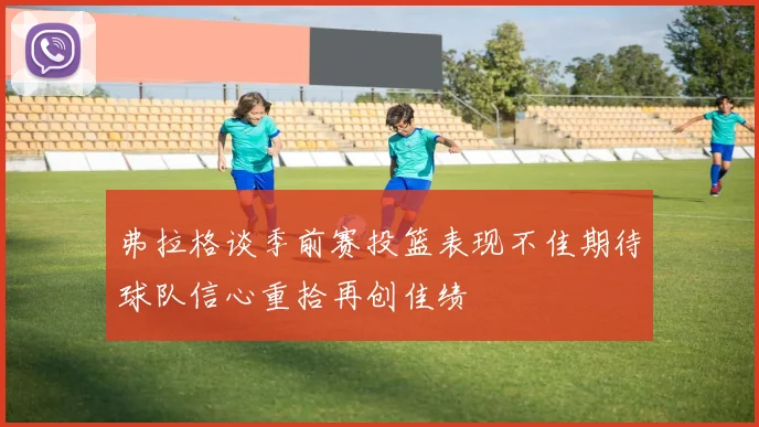 弗拉格谈季前赛投篮表现不佳期待球队信心重拾再创佳绩