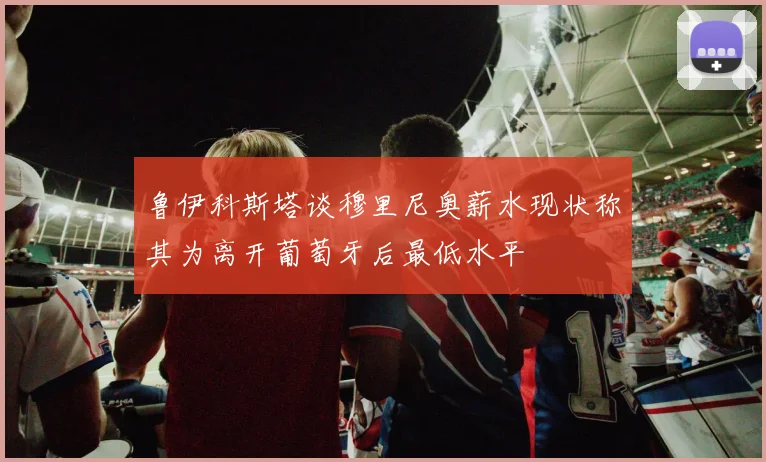 鲁伊科斯塔谈穆里尼奥薪水现状称其为离开葡萄牙后最低水平